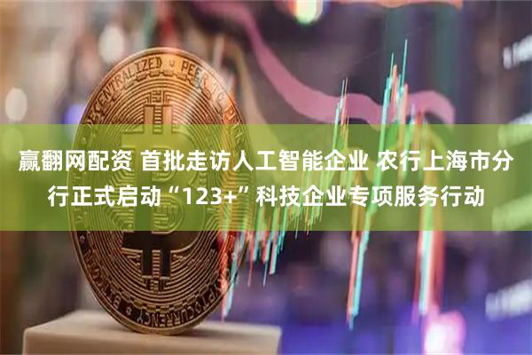 赢翻网配资 首批走访人工智能企业 农行上海市分行正式启动“123+”科技企业专项服务行动
