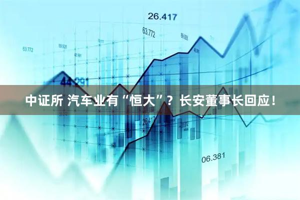 中证所 汽车业有“恒大”？长安董事长回应！