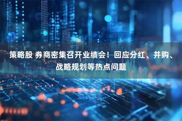策略股 券商密集召开业绩会！回应分红、并购、战略规划等热点问题