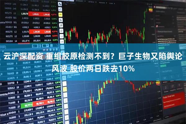 云沪深配资 重组胶原检测不到？巨子生物又陷舆论风波 股价两日跌去10%