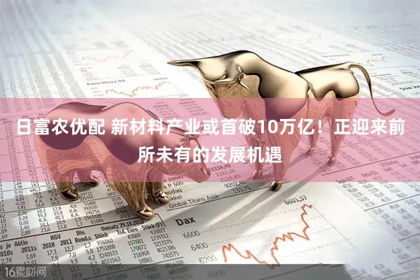 日富农优配 新材料产业或首破10万亿！正迎来前所未有的发展机遇