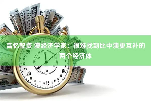 高忆配资 澳经济学家：很难找到比中澳更互补的两个经济体