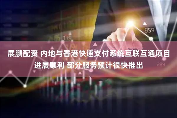 展鵬配资 内地与香港快速支付系统互联互通项目进展顺利 部分服务预计很快推出