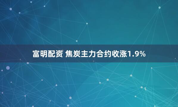 富明配资 焦炭主力合约收涨1.9%