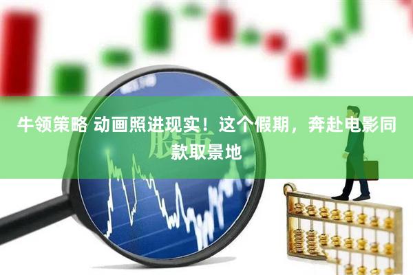 牛领策略 动画照进现实！这个假期，奔赴电影同款取景地