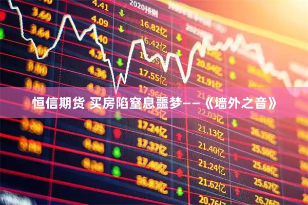 恒信期货 买房陷窒息噩梦——《墙外之音》
