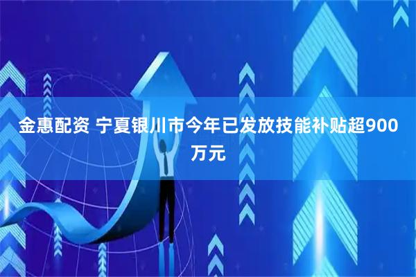金惠配资 宁夏银川市今年已发放技能补贴超900万元