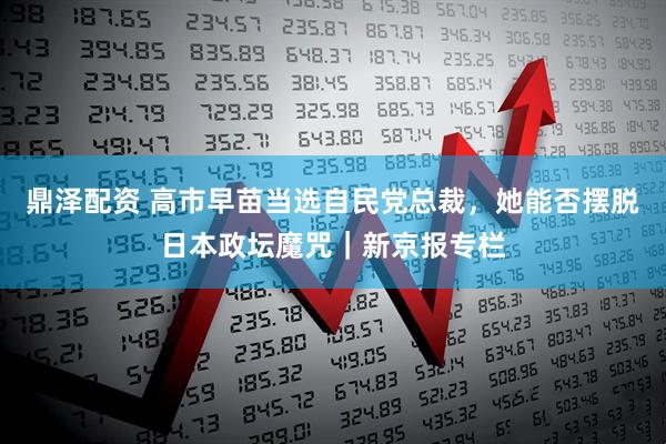 鼎泽配资 高市早苗当选自民党总裁，她能否摆脱日本政坛魔咒｜新京报专栏