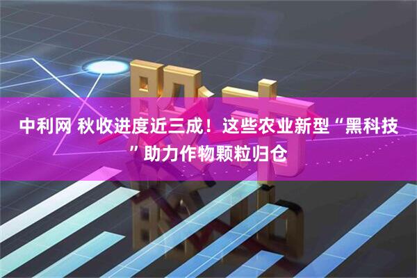 中利网 秋收进度近三成！这些农业新型“黑科技”助力作物颗粒归仓