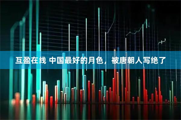互盈在线 中国最好的月色，被唐朝人写绝了