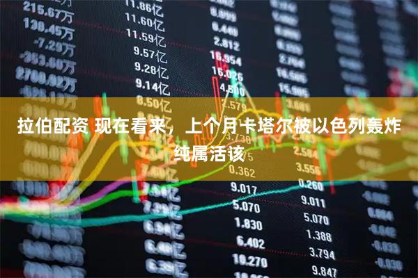 拉伯配资 现在看来，上个月卡塔尔被以色列轰炸纯属活该