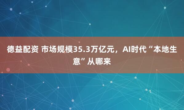 德益配资 市场规模35.3万亿元，AI时代“本地生意”从哪来