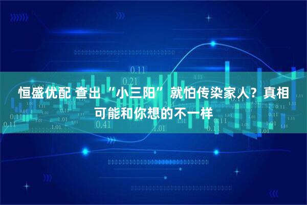恒盛优配 查出 “小三阳” 就怕传染家人？真相可能和你想的不一样