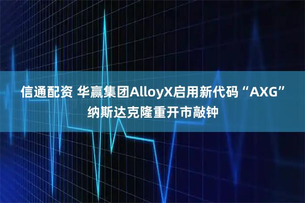 信通配资 华赢集团AlloyX启用新代码“AXG”纳斯达克隆重开市敲钟