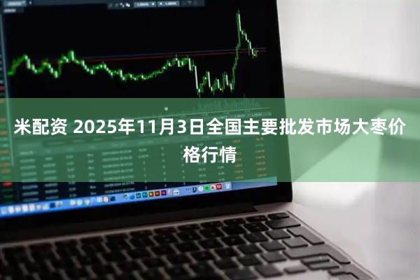 米配资 2025年11月3日全国主要批发市场大枣价格行情