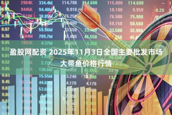 盈股网配资 2025年11月3日全国主要批发市场大带鱼价格行情