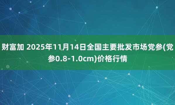 财富加 2025年11月14日全国主要批发市场党参(党参0.8-1.0cm)价格行情
