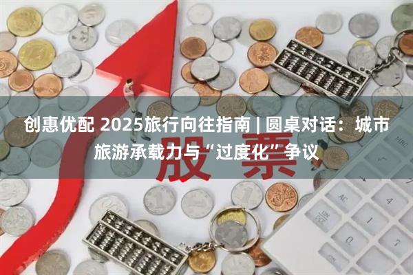 创惠优配 2025旅行向往指南 | 圆桌对话：城市旅游承载力与“过度化”争议