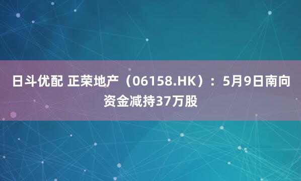 日斗优配 正荣地产（06158.HK）：5月9日南向资金减持37万股