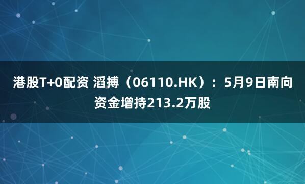 港股T+0配资 滔搏(06110.HK):5月9日南向资金增持213.2万股