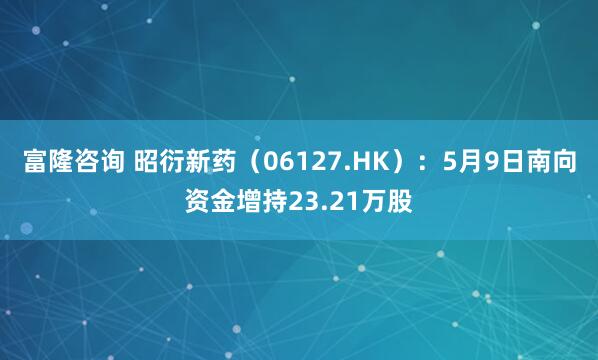 富隆咨询 昭衍新药（06127.HK）：5月9日南向资金增持23.21万股
