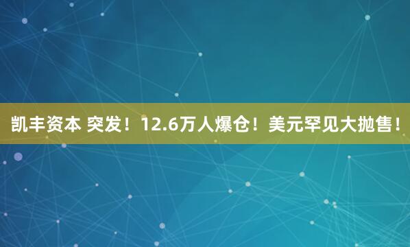 凯丰资本 突发！12.6万人爆仓！美元罕见大抛售！