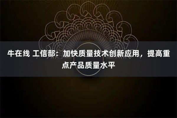 牛在线 工信部:加快质量技术创新应用,提高重点产品质量水平