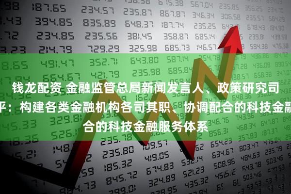钱龙配资 金融监管总局新闻发言人、政策研究司司长郭武平：构建各类金融机构各司其职、协调配合的科技金融服务体系