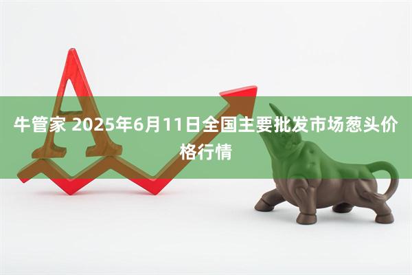 牛管家 2025年6月11日全国主要批发市场葱头价格行情