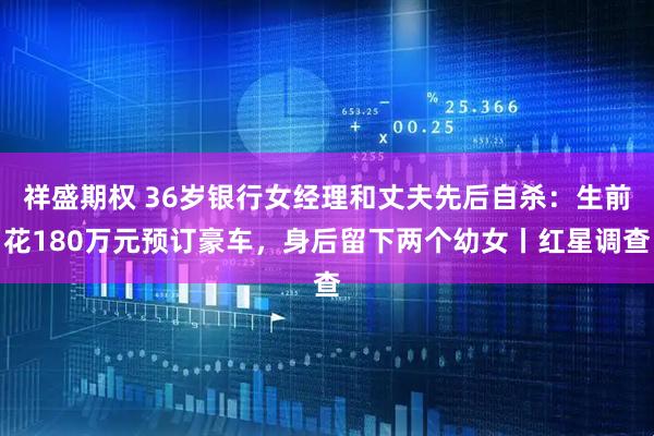 祥盛期权 36岁银行女经理和丈夫先后自杀：生前花180万元预订豪车，身后留下两个幼女丨红星调查
