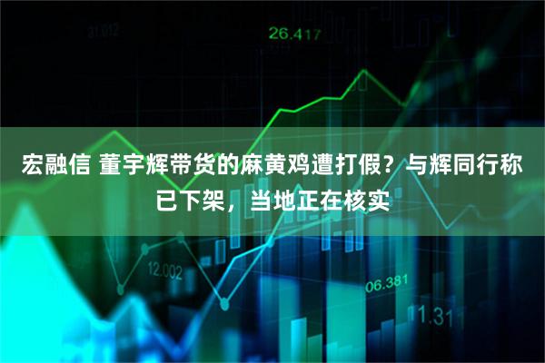 宏融信 董宇辉带货的麻黄鸡遭打假？与辉同行称已下架，当地正在核实