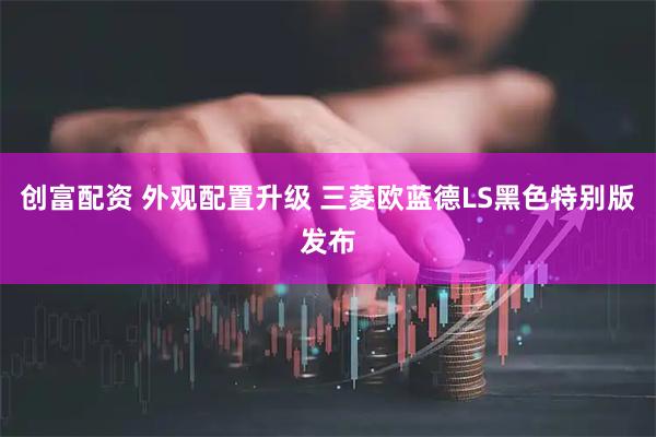创富配资 外观配置升级 三菱欧蓝德LS黑色特别版发布