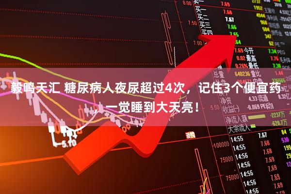 毅鸣天汇 糖尿病人夜尿超过4次，记住3个便宜药，一觉睡到大天亮！