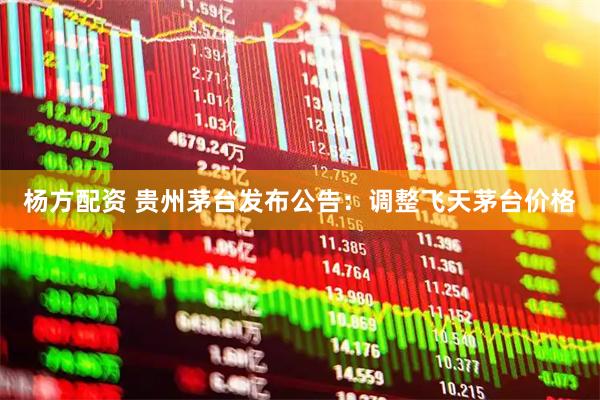 杨方配资 贵州茅台发布公告:调整飞天茅台价格