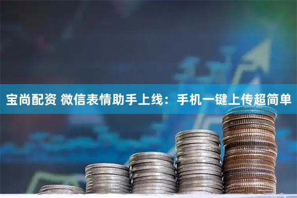宝尚配资 微信表情助手上线:手机一键上传超简单