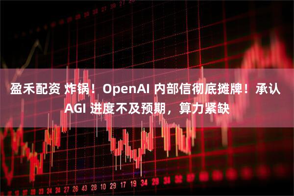 盈禾配资 炸锅!OpenAI 内部信彻底摊牌!承认 AGI 进度不及预期,算力紧缺